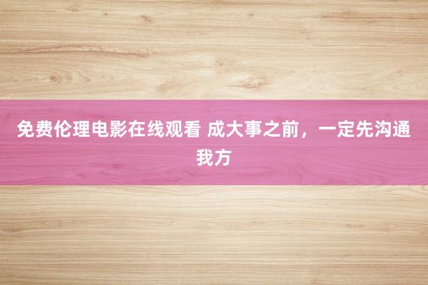 免费伦理电影在线观看 成大事之前，一定先沟通我方