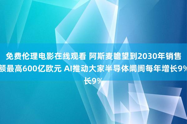 免费伦理电影在线观看 阿斯麦瞻望到2030年销售额最高600亿欧元 AI推动大家半导体阛阓每年增长9%