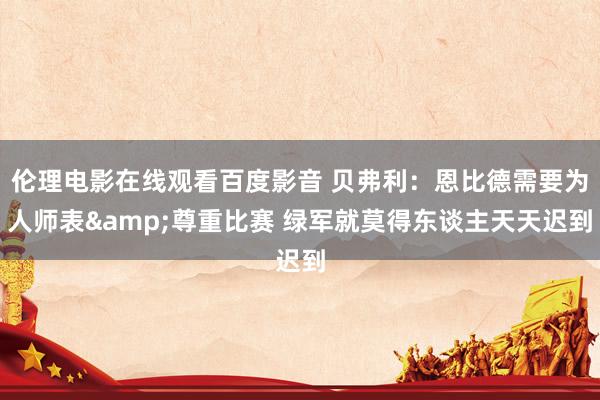 伦理电影在线观看百度影音 贝弗利：恩比德需要为人师表&尊重比赛 绿军就莫得东谈主天天迟到