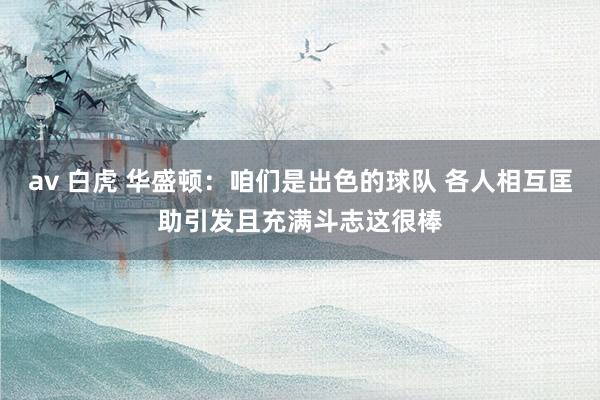 av 白虎 华盛顿：咱们是出色的球队 各人相互匡助引发且充满斗志这很棒