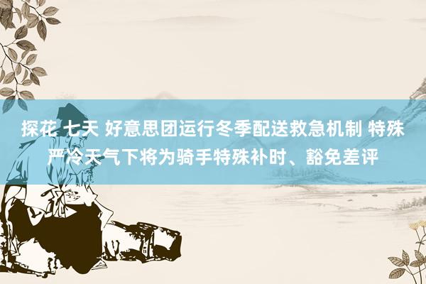 探花 七天 好意思团运行冬季配送救急机制 特殊严冷天气下将为骑手特殊补时、豁免差评