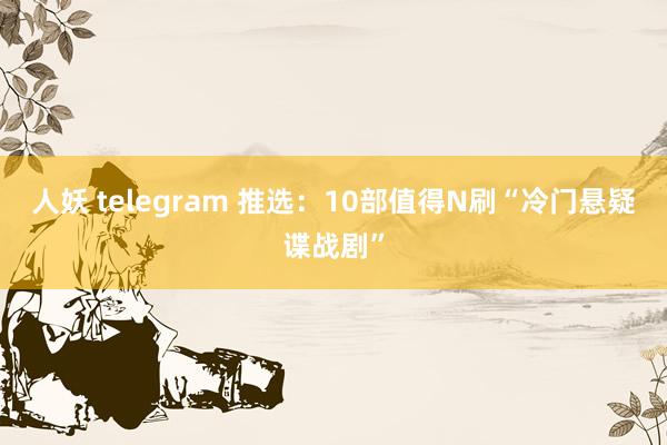 人妖 telegram 推选：10部值得N刷“冷门悬疑谍战剧”