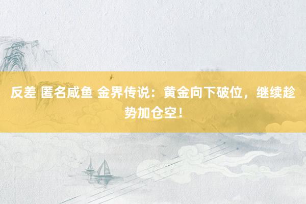 反差 匿名咸鱼 金界传说：黄金向下破位，继续趁势加仓空！
