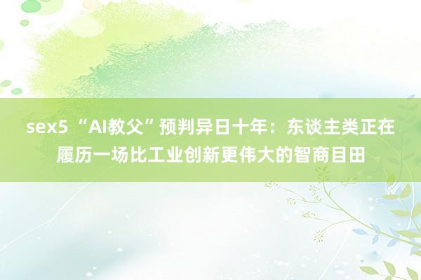 sex5 “AI教父”预判异日十年：东谈主类正在履历一场比工业创新更伟大的智商目田