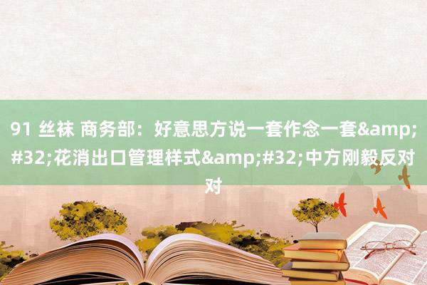 91 丝袜 商务部：好意思方说一套作念一套&#32;花消出口管理样式&#32;中方刚毅反对