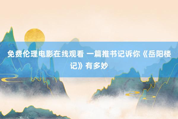 免费伦理电影在线观看 一篇推书记诉你《岳阳楼记》有多妙