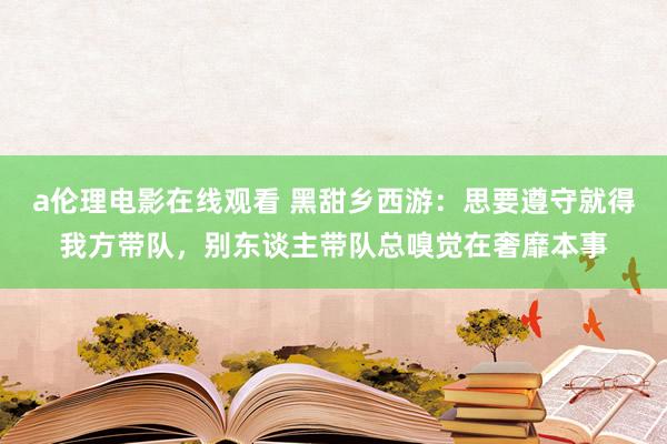 a伦理电影在线观看 黑甜乡西游：思要遵守就得我方带队，别东谈主带队总嗅觉在奢靡本事