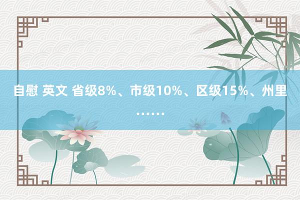 自慰 英文 省级8%、市级10%、区级15%、州里……