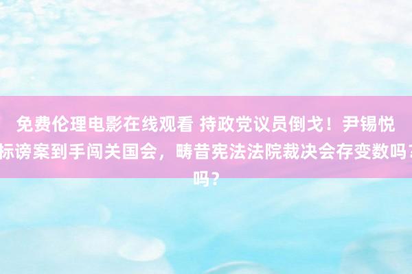 免费伦理电影在线观看 持政党议员倒戈！尹锡悦标谤案到手闯关国会，畴昔宪法法院裁决会存变数吗？