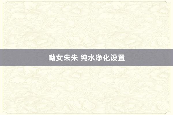 呦女朱朱 纯水净化设置