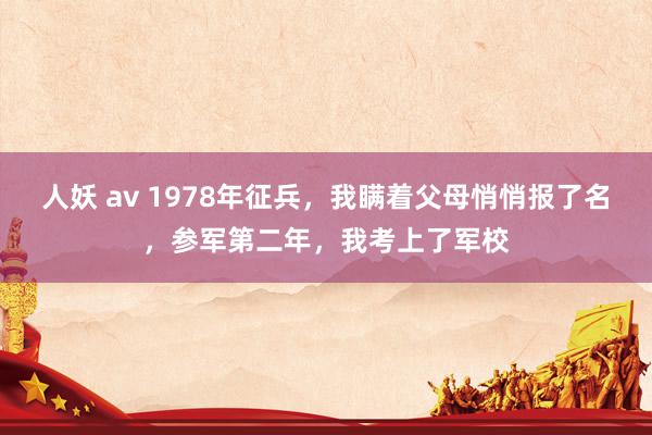 人妖 av 1978年征兵，我瞒着父母悄悄报了名，参军第二年，我考上了军校