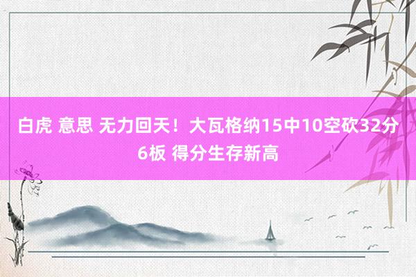 白虎 意思 无力回天！大瓦格纳15中10空砍32分6板 得分生存新高