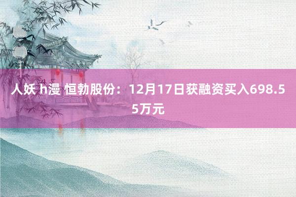 人妖 h漫 恒勃股份：12月17日获融资买入698.55万元