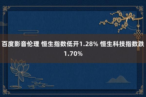 百度影音伦理 恒生指数低开1.28% 恒生科技指数跌1.70%
