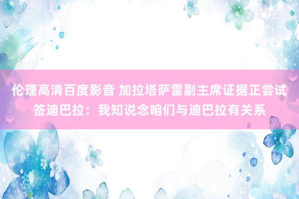 伦理高清百度影音 加拉塔萨雷副主席证据正尝试签迪巴拉：我知说念咱们与迪巴拉有关系
