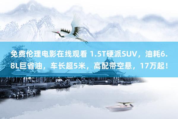 免费伦理电影在线观看 1.5T硬派SUV，油耗6.8L巨省油，车长超5米，高配带空悬，17万起！