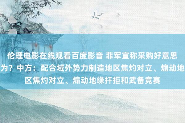 伦理电影在线观看百度影音 菲军宣称采购好意思中导系统，意欲何为？中方：配合域外势力制造地区焦灼对立、煽动地缘扞拒和武备竞赛