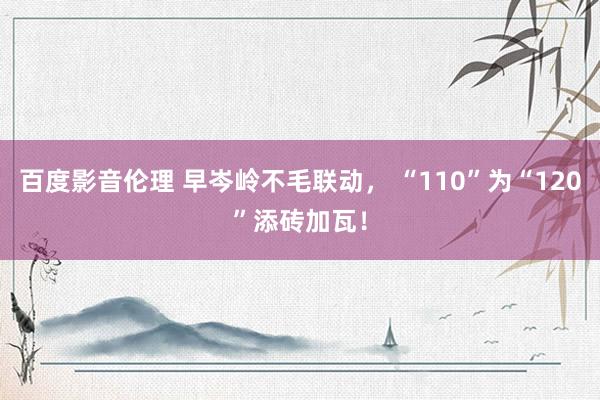 百度影音伦理 早岑岭不毛联动， “110”为“120”添砖加瓦！