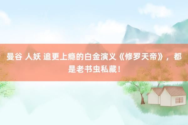 曼谷 人妖 追更上瘾的白金演义《修罗天帝》，都是老书虫私藏！