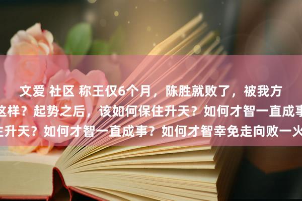 文爱 社区 称王仅6个月，陈胜就败了，被我方的司机杀死！为什么会这样？起势之后，该如何保住升天？如何才智一直成事？如何才智幸免走向败一火？