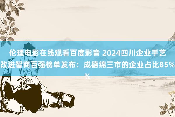 伦理电影在线观看百度影音 2024四川企业手艺改进智商百强榜单发布：成德绵三市的企业占比85%