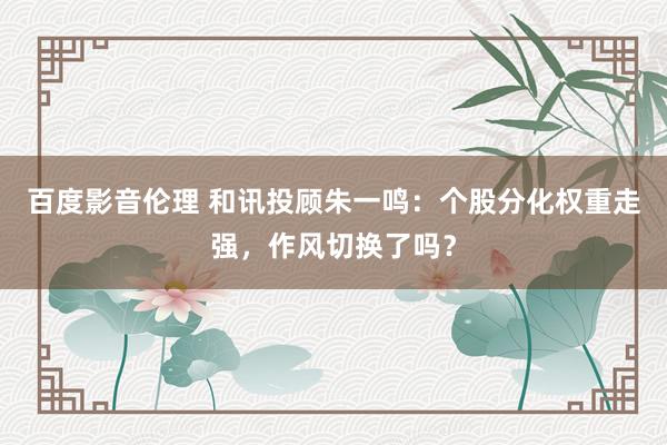 百度影音伦理 和讯投顾朱一鸣：个股分化权重走强，作风切换了吗？