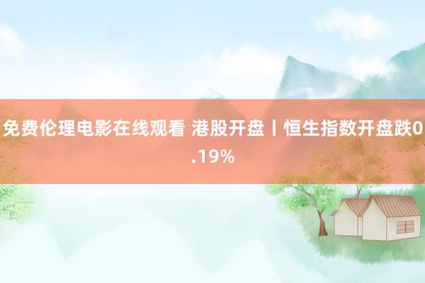 免费伦理电影在线观看 港股开盘丨恒生指数开盘跌0.19%