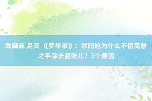 踩脚袜 足交 《梦华录》：欧阳旭为什么不借高慧之手除去赵盼儿？3个原因