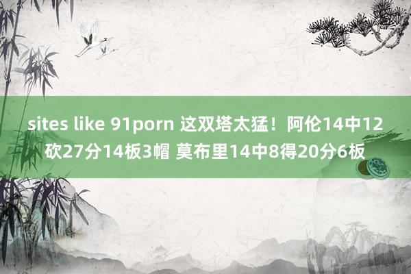 sites like 91porn 这双塔太猛！阿伦14中12砍27分14板3帽 莫布里14中8得20分6板