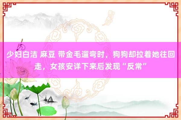 少妇白洁 麻豆 带金毛遛弯时，狗狗却拉着她往回走，女孩安详下来后发现“反常”