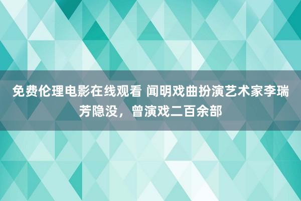 免费伦理电影在线观看 闻明戏曲扮演艺术家李瑞芳隐没，曾演戏二百余部