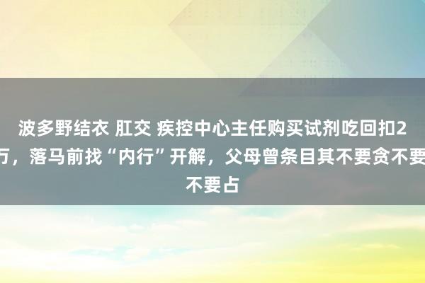 波多野结衣 肛交 疾控中心主任购买试剂吃回扣22万，落马前找“内行”开解，父母曾条目其不要贪不要占