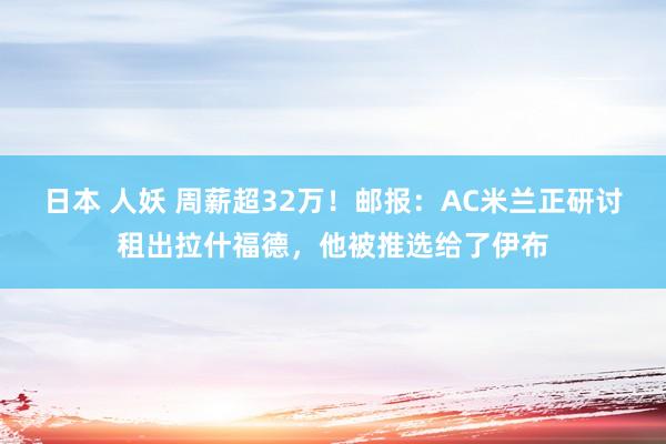 日本 人妖 周薪超32万！邮报：AC米兰正研讨租出拉什福德，他被推选给了伊布