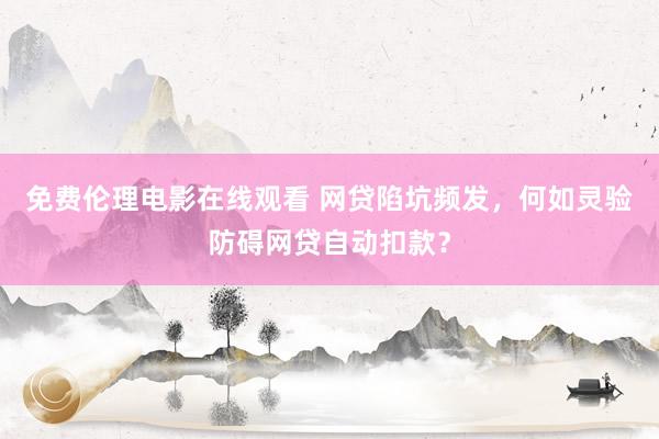 免费伦理电影在线观看 网贷陷坑频发，何如灵验防碍网贷自动扣款？