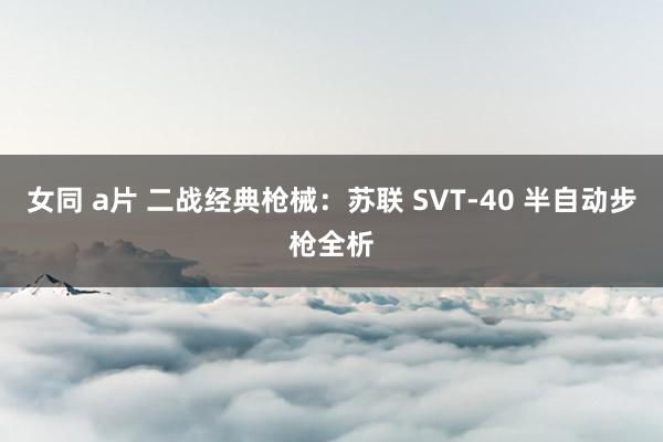 女同 a片 二战经典枪械：苏联 SVT-40 半自动步枪全析
