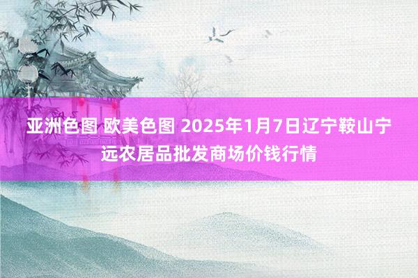 亚洲色图 欧美色图 2025年1月7日辽宁鞍山宁远农居品批发商场价钱行情