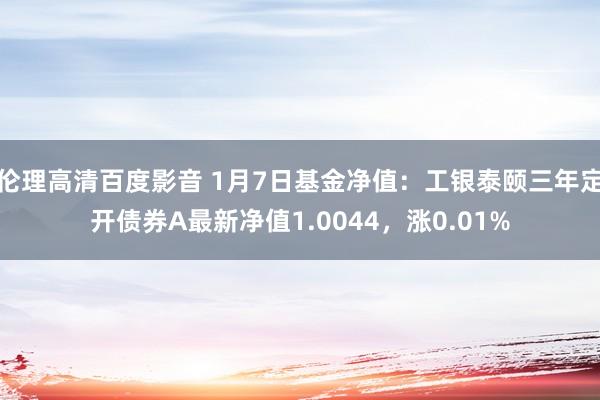 伦理高清百度影音 1月7日基金净值：工银泰颐三年定开债券A最新净值1.0044，涨0.01%