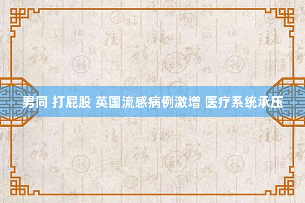 男同 打屁股 英国流感病例激增 医疗系统承压