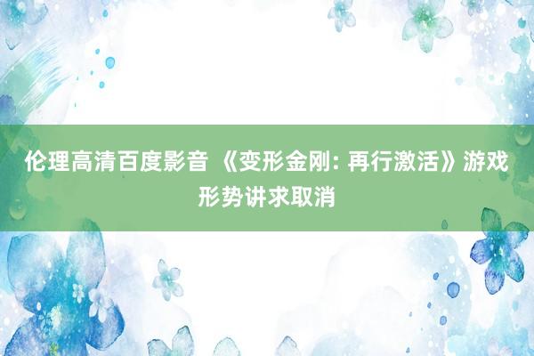 伦理高清百度影音 《变形金刚: 再行激活》游戏形势讲求取消