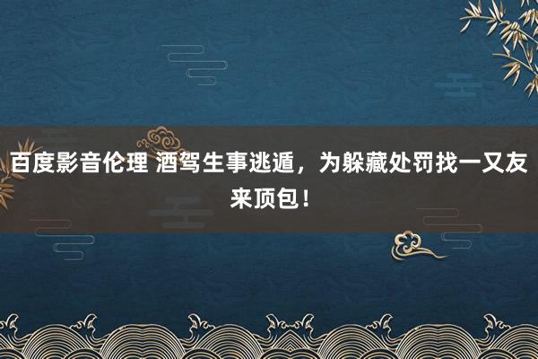 百度影音伦理 酒驾生事逃遁，为躲藏处罚找一又友来顶包！