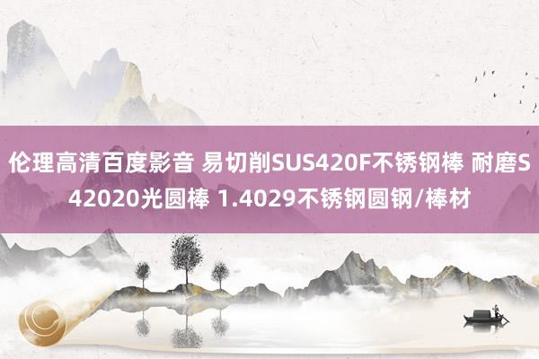 伦理高清百度影音 易切削SUS420F不锈钢棒 耐磨S42020光圆棒 1.4029不锈钢圆钢/棒材