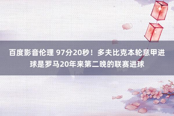 百度影音伦理 97分20秒！多夫比克本轮意甲进球是罗马20年来第二晚的联赛进球