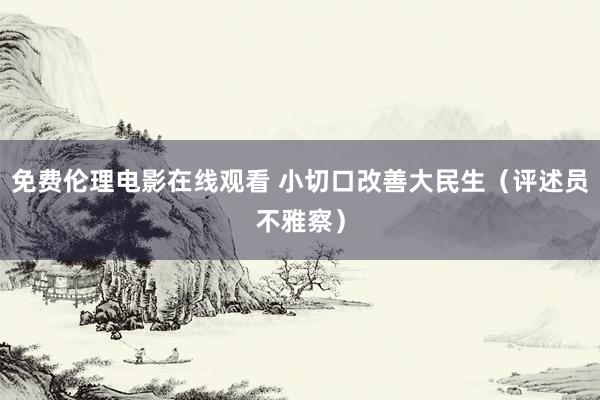 免费伦理电影在线观看 小切口改善大民生（评述员不雅察）