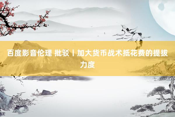 百度影音伦理 批驳丨加大货币战术抵花费的提拔力度