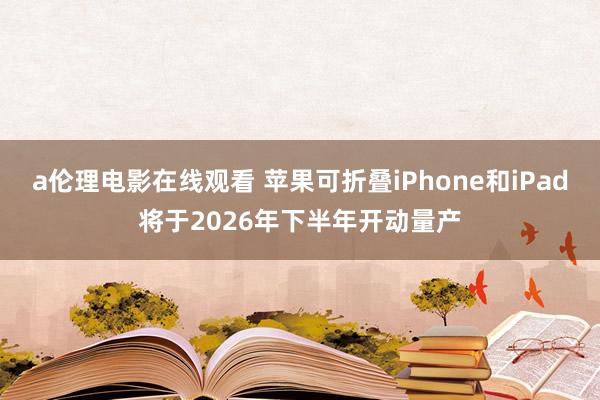 a伦理电影在线观看 苹果可折叠iPhone和iPad将于2026年下半年开动量产
