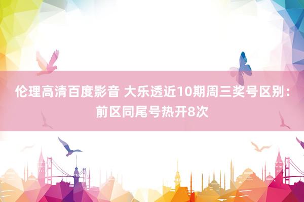 伦理高清百度影音 大乐透近10期周三奖号区别：前区同尾号热开8次