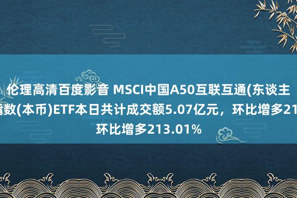 伦理高清百度影音 MSCI中国A50互联互通(东谈主民币)指数(本币)ETF本日共计成交额5.07亿元，环比增多213.01%