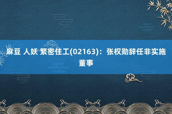麻豆 人妖 繁密住工(02163)：张权勋辞任非实施董事