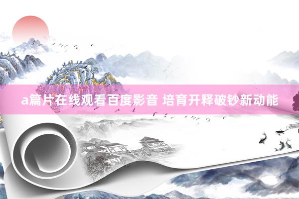 a篇片在线观看百度影音 培育开释破钞新动能