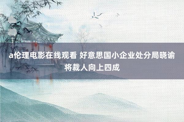 a伦理电影在线观看 好意思国小企业处分局晓谕将裁人向上四成